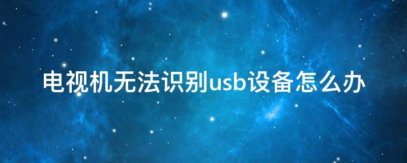 电视机无法识别usb设备怎么办 为什么电视usb识别不到