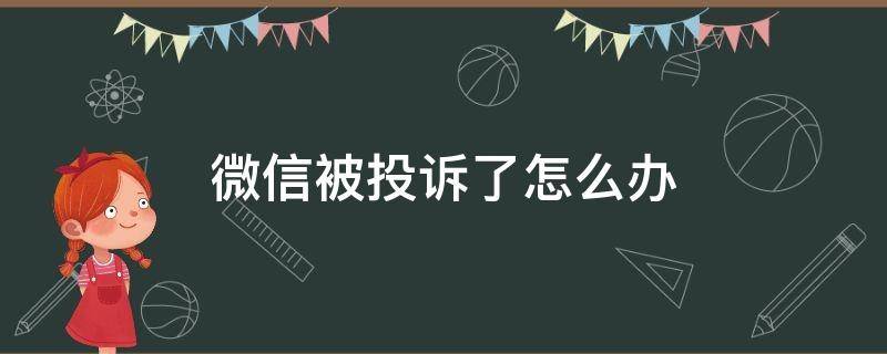 微信被投诉了怎么办（微信被投诉了怎么办,怎么找出投诉的人）