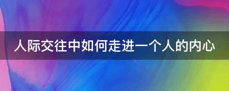 人际交往中如何走进一个人的内心 人际交往中如何走进一个人的内心中