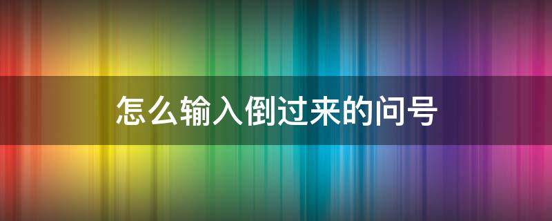 怎么输入倒过来的问号 倒过来的问号怎么打出来