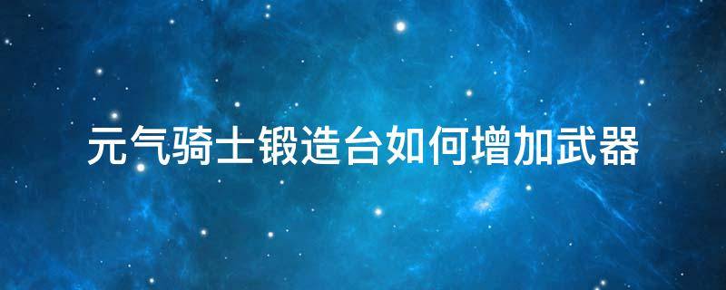 元气骑士锻造台如何增加武器（元气骑士武器如何放在锻造台）