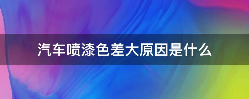 汽车喷漆色差大原因是什么 新车喷漆色差明显吗