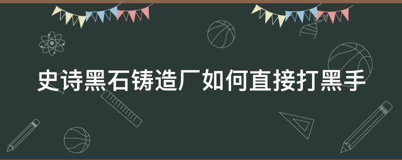 史诗黑石铸造厂如何直接打黑手 黑石铸造厂怎么开启史诗