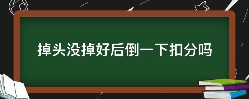 掉头没掉好后倒一下扣分吗（掉头一把过不去倒车会扣分罚款吗）