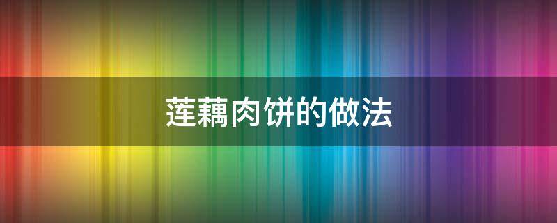 莲藕肉饼的做法 莲藕肉饼的做法窍门