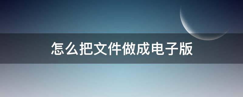 怎么把文件做成电子版（怎么把文件做成电子版本）