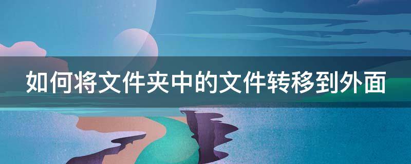 如何将文件夹中的文件转移到外面 怎么把文件转移到文件夹