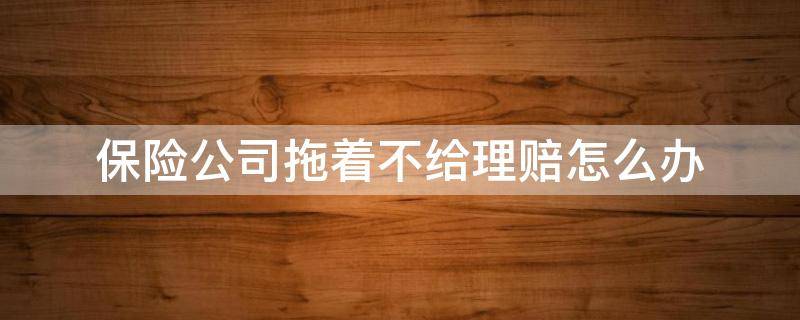 保险公司拖着不给理赔怎么办 对方全责保险公司拖着不给理赔怎么办