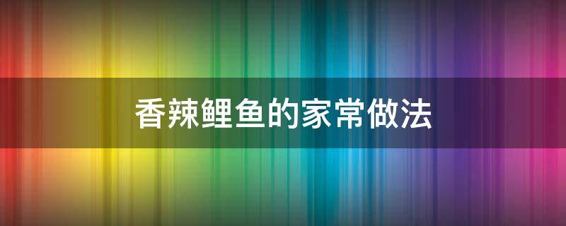 香辣鲤鱼的家常做法 香辣鲤鱼的做法最正宗的做法