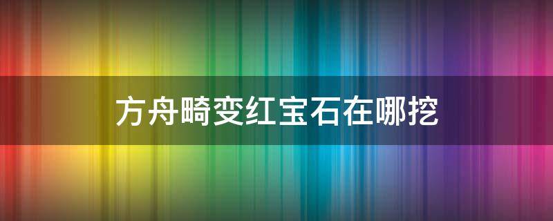 方舟畸变红宝石在哪挖 方舟畸变红宝石怎么挖