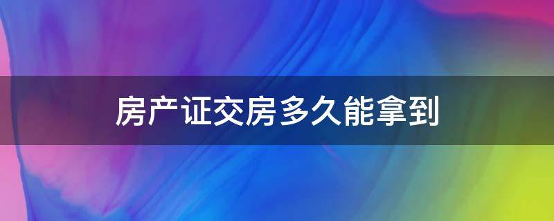 房产证交房多久能拿到 房产交房多久可以拿到房产证