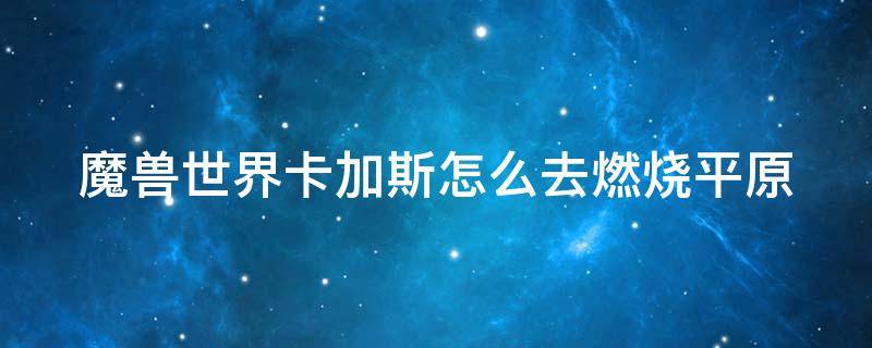 魔兽世界卡加斯怎么去燃烧平原（魔兽世界怀旧服卡加斯怎么去灼热峡谷）