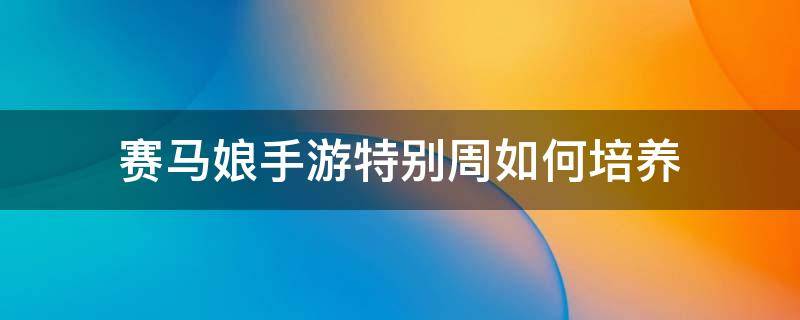 赛马娘手游特别周如何培养 赛马娘游戏特别周培养