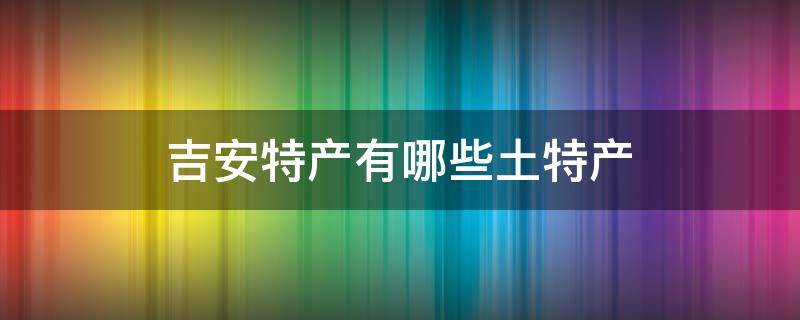 吉安特产有哪些土特产 吉安什么特产