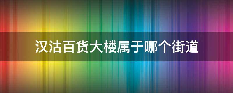 汉沽百货大楼属于哪个街道 汉沽百货大楼电话号码