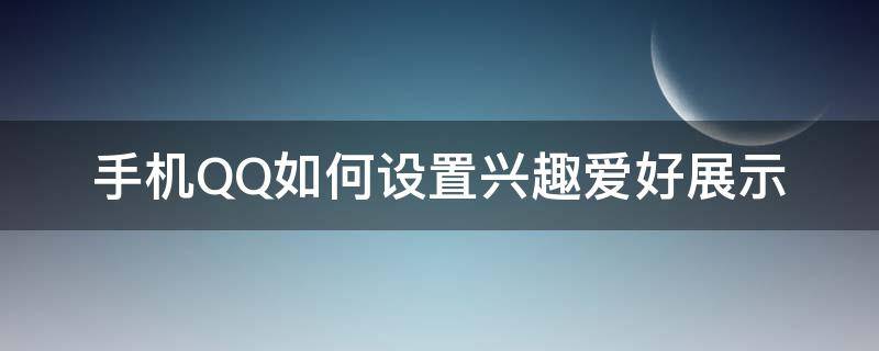 手机QQ如何设置兴趣爱好展示 qq怎么编辑兴趣爱好