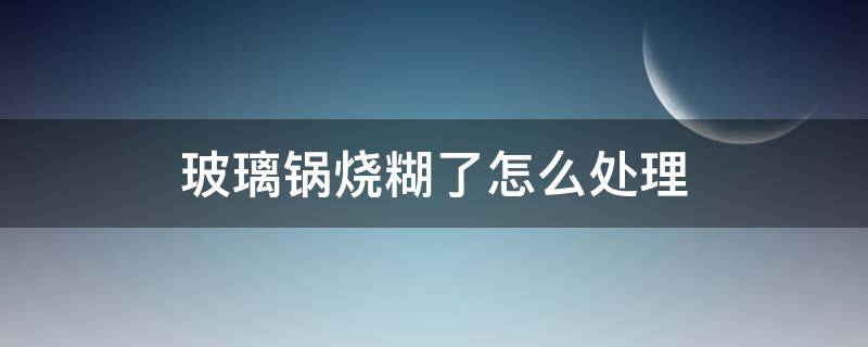 玻璃锅烧糊了怎么处理 玻璃锅盖烧糊了怎么处理