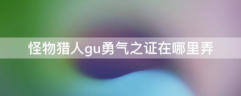 怪物猎人gu勇气之证在哪里弄 怪物猎人gu勇气之证