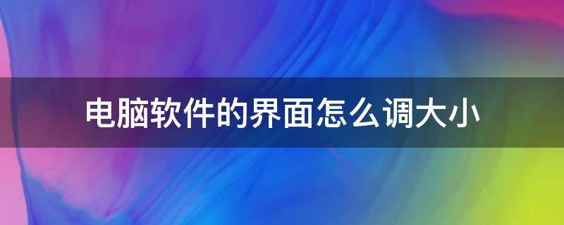 电脑软件的界面怎么调大小（电脑屏幕怎么调软件大小）