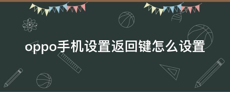 oppo手机设置返回键怎么设置（oppo手机设置返回键怎么设置成上滑）