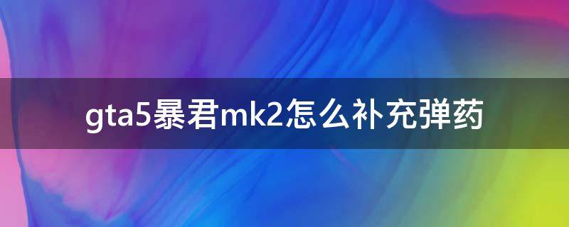 gta5暴君mk2怎么补充弹药（gta5补充mk2子弹）