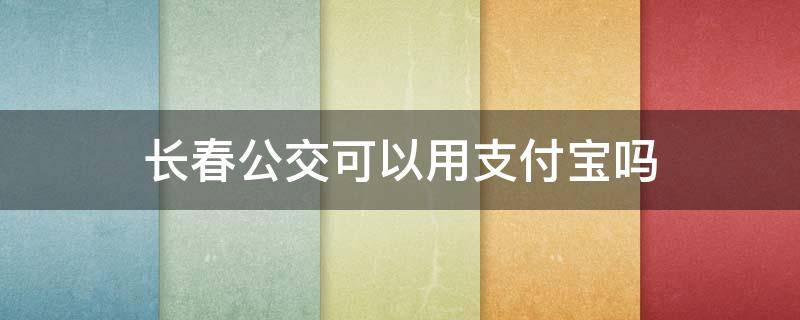 长春公交可以用支付宝吗（支付宝公交卡长春能用吗）