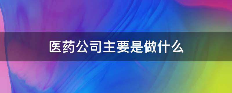 医药公司主要是做什么 医药公司主要是做什么的