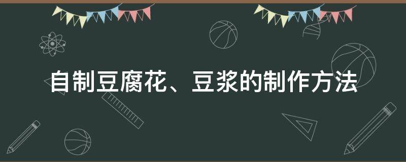 自制豆腐花、豆浆的制作方法（豆浆如何做成豆腐花）