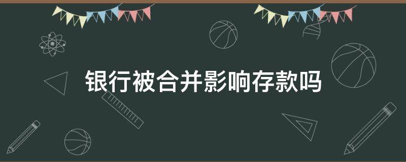 银行被合并影响存款吗（银行合并有什么影响）