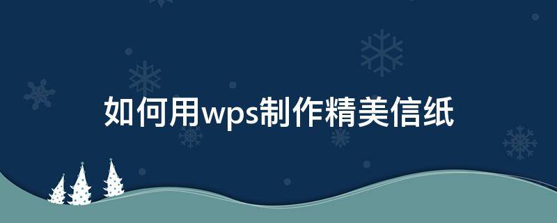 如何用wps制作精美信纸 wps怎么制作信纸