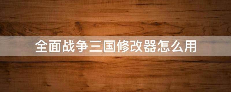 全面战争三国修改器怎么用 全面战争三国有修改器吗