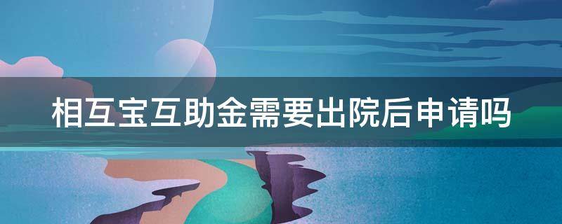 相互宝互助金需要出院后申请吗 相互宝申请互助金要出院以后才能申请吗