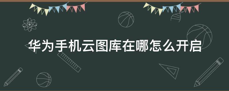 华为手机云图库在哪怎么开启 华为手机图库云端怎么看