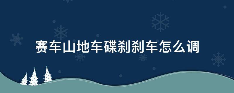 赛车山地车碟刹刹车怎么调（山地自行车碟刹刹车调试教程）