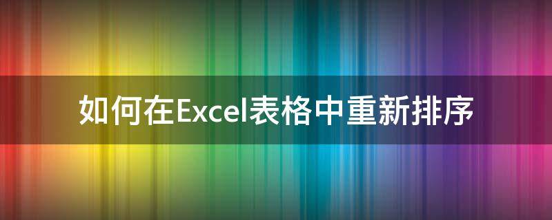 如何在Excel表格中重新排序（excel表格内容如何重新排序）