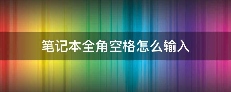 笔记本全角空格怎么输入 笔记本电脑全角空格怎么打