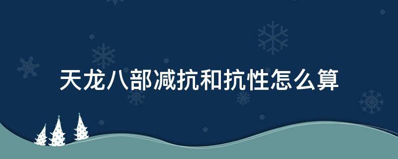 天龙八部减抗和抗性怎么算（天龙八部减抗和抗的比例）