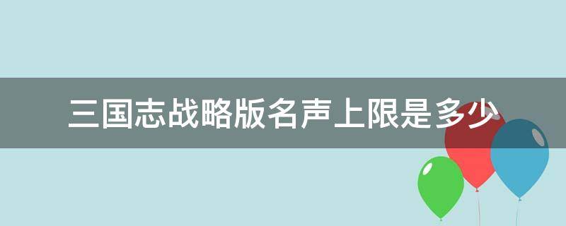 三国志战略版名声上限是多少（三国志战略版名声最高上限是多少）