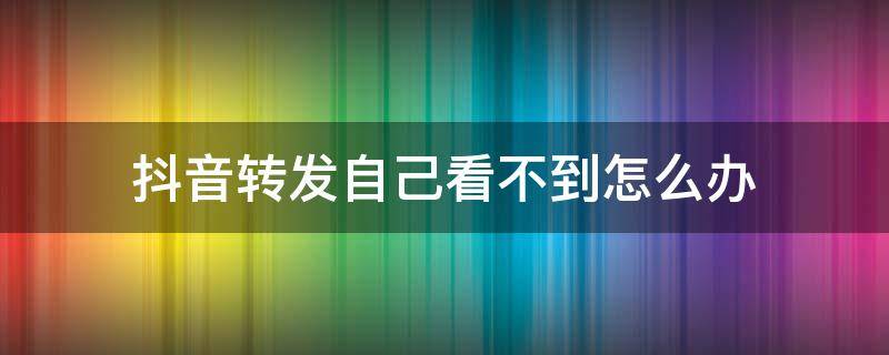 抖音转发自己看不到怎么办（抖音转发自己怎么看不到呢）