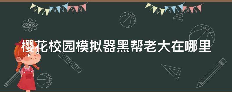 樱花校园模拟器黑帮老大在哪里 樱花校园里面的黑帮在哪里