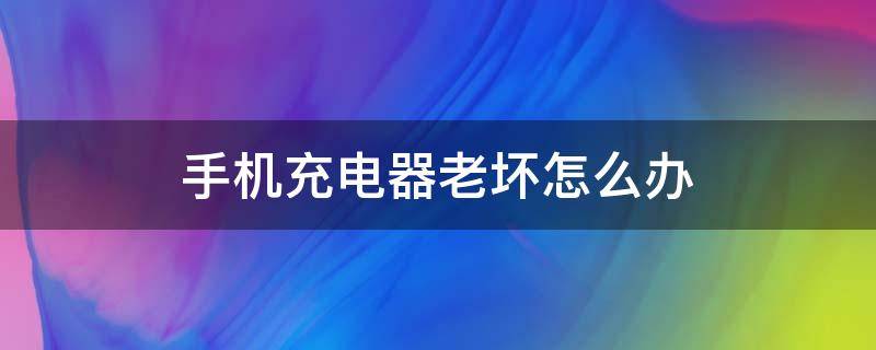 手机充电器老坏怎么办（手机老是把充电器充坏怎么办）