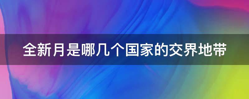 全新月是哪几个国家的交界地带（金新月哪几个国家的交界地带）