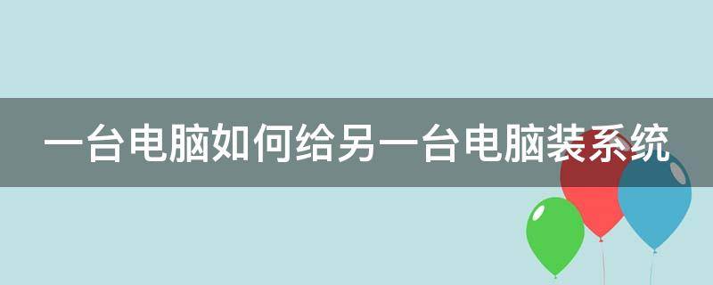 一台电脑如何给另一台电脑装系统 一台电脑如何给另一台电脑装系统教程