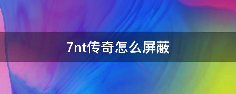 7nt传奇怎么屏蔽 传奇怎么屏蔽其他玩家