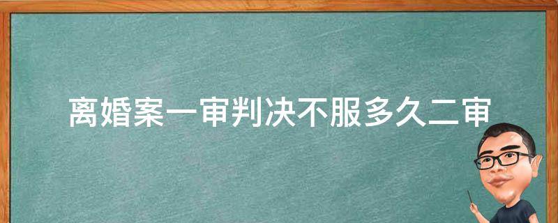 离婚案一审判决不服多久二审 离婚案件一审判决后多久可以二审