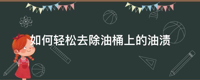 如何轻松去除油桶上的油渍 怎样去除油瓶里的油渍