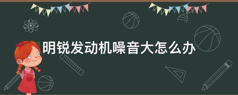 明锐发动机噪音大怎么办（斯柯达明锐发动机噪音大问题得不到解决）