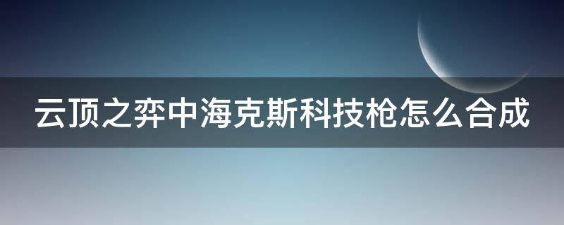 云顶之弈中海克斯科技枪怎么合成（海克斯科技枪刃怎么合成）