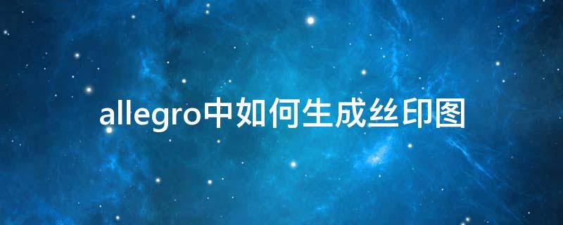 allegro中如何生成丝印图（allegro如何添加丝印）