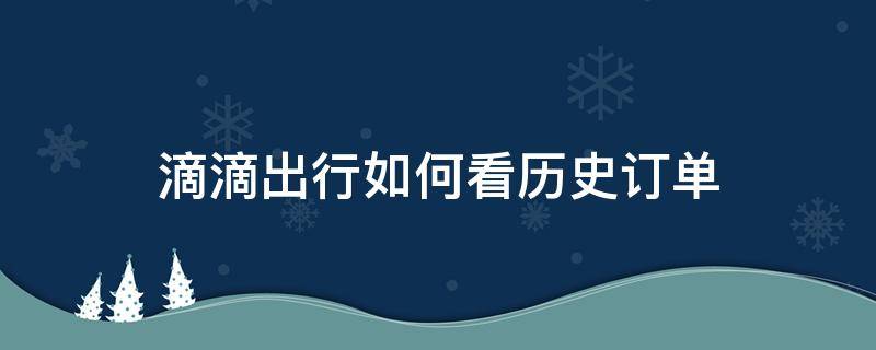 滴滴出行如何看历史订单 滴滴怎么看历史订单